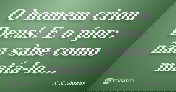 O homem criou Deus! E o pior: não sabe como matá-lo...... Frase de L. L. Santos.