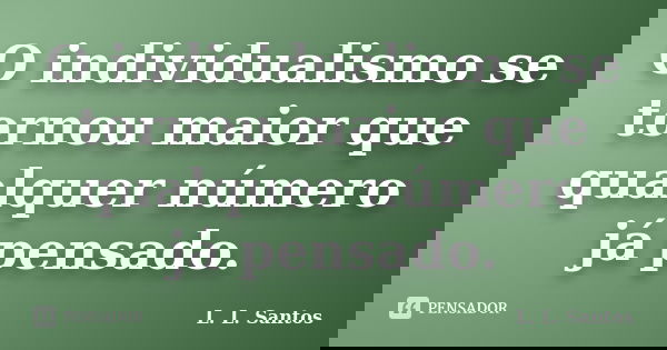 O individualismo se tornou maior que qualquer número já pensado.... Frase de L. L. Santos.