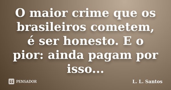 O maior crime que os brasileiros cometem, é ser honesto. E o pior: ainda pagam por isso...... Frase de L. L. Santos.