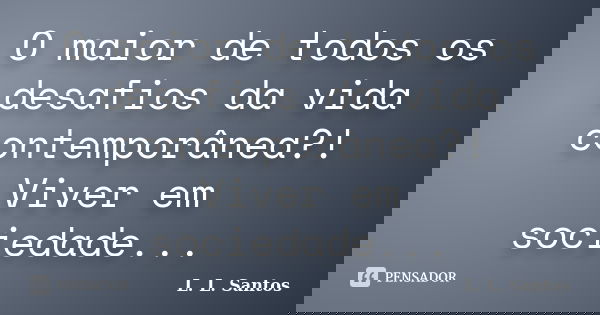 O maior de todos os desafios da vida contemporânea?! Viver em sociedade...... Frase de L. L. Santos.