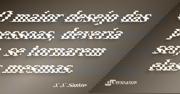 O maior desejo das pessoas, deveria ser, se tornarem elas mesmas.... Frase de L. L. Santos.