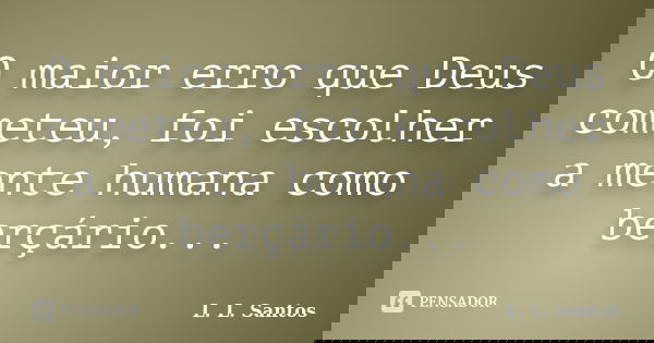 O maior erro que Deus cometeu, foi escolher a mente humana como berçário...... Frase de L. L. Santos.