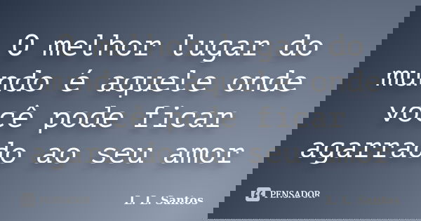 O melhor lugar do mundo é aquele onde você pode ficar agarrado ao seu amor... Frase de L. L. Santos.