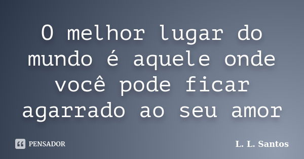 O melhor lugar do mundo é aquele onde você pode ficar agarrado ao seu amor... Frase de L. L. Santos.