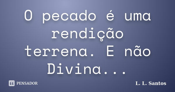 O pecado é uma rendição terrena. E não Divina...... Frase de L. L. Santos.