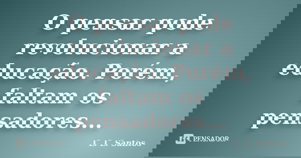 O pensar pode revolucionar a educação. Porém, faltam os pensadores...... Frase de L. L. Santos.
