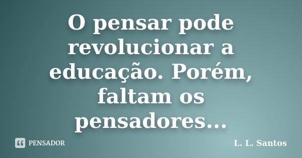 O pensar pode revolucionar a educação. Porém, faltam os pensadores...... Frase de L. L. Santos.