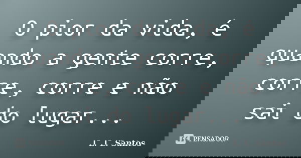 O pior da vida, é quando a gente corre, corre, corre e não sai do lugar...... Frase de L. L. Santos.
