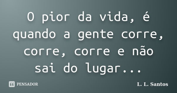 O pior da vida, é quando a gente corre, corre, corre e não sai do lugar...... Frase de L. L. Santos.