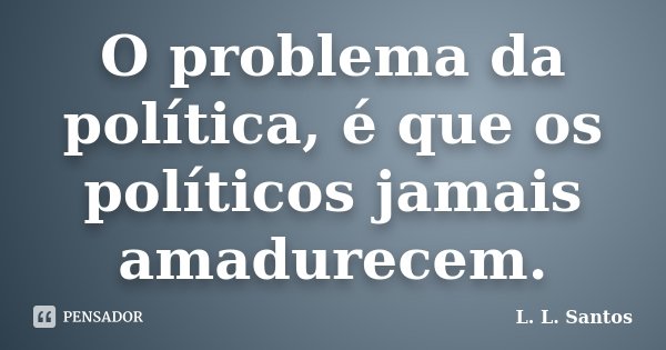 O problema da política, é que os políticos jamais amadurecem.... Frase de L. L. Santos.