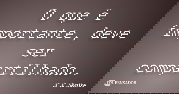 O que é importante, deve ser compartilhado.... Frase de L. L. Santos.
