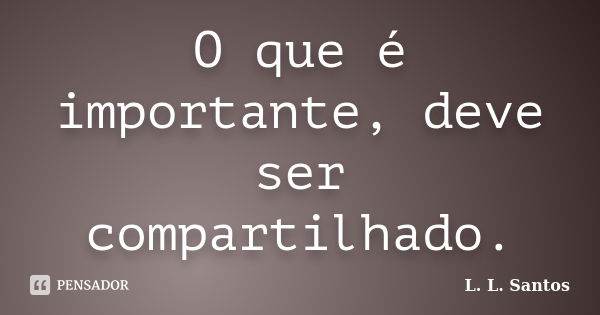 O que é importante, deve ser compartilhado.... Frase de L. L. Santos.