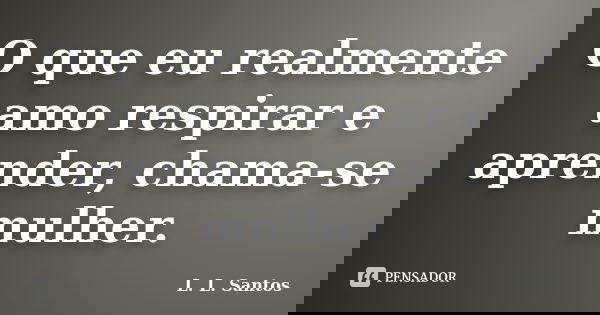O que eu realmente amo respirar e aprender, chama-se mulher.... Frase de L. L. Santos.