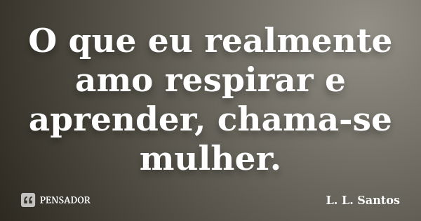 O que eu realmente amo respirar e aprender, chama-se mulher.... Frase de L. L. Santos.