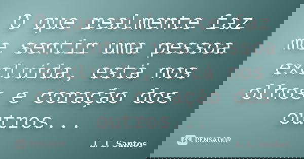 O que realmente faz me sentir uma pessoa excluída, está nos olhos e coração dos outros...... Frase de L. L. Santos.
