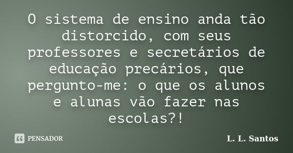 O sistema de ensino anda tão distorcido, com seus professores e secretários de educação precários, que pergunto-me: o que os alunos e alunas vão fazer nas escol... Frase de L. L. Santos.