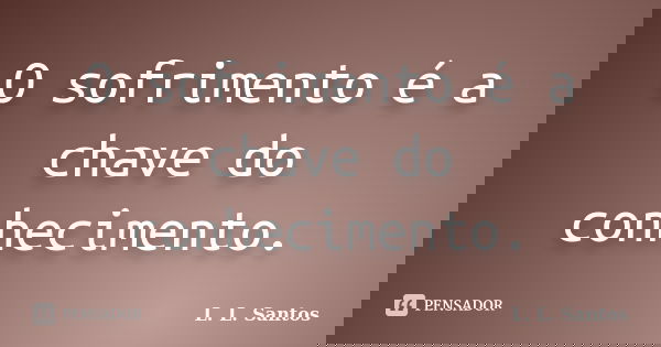 O sofrimento é a chave do conhecimento.... Frase de L. L. Santos.