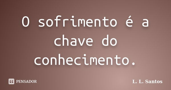 O sofrimento é a chave do conhecimento.... Frase de L. L. Santos.