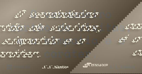 O verdadeiro cartão de visitas, é a simpatia e o caráter.... Frase de L. L. Santos.