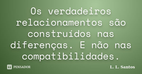 Os verdadeiros relacionamentos são construídos nas diferenças. E não nas compatibilidades.... Frase de L. L. Santos.