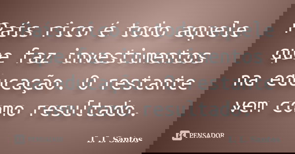 País rico é todo aquele que faz investimentos na educação. O restante vem como resultado.... Frase de L. L. Santos.