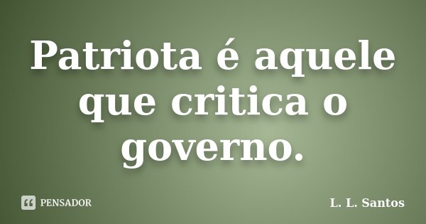 Patriota é aquele que critica o governo.... Frase de L. L. Santos.