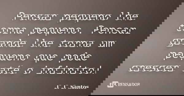 Pensar pequeno lhe torna pequeno. Pensar grande lhe torna um pequeno que pode crescer até o infinito!... Frase de L. L. Santos.