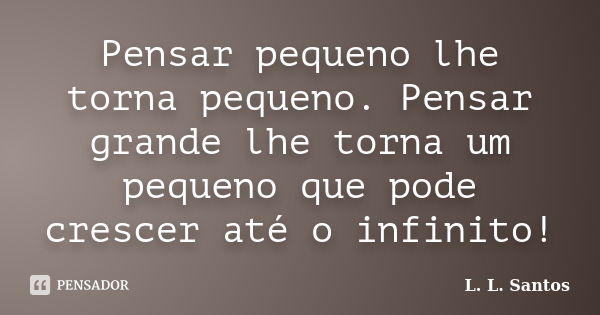 Pensar pequeno lhe torna pequeno. Pensar grande lhe torna um pequeno que pode crescer até o infinito!... Frase de L. L. Santos.