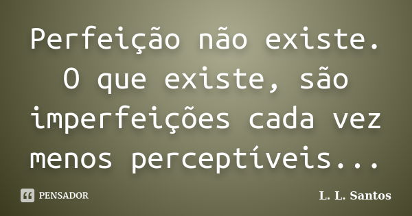 Perfeição não existe. O que existe, são imperfeições cada vez menos perceptíveis...... Frase de L. L. Santos.