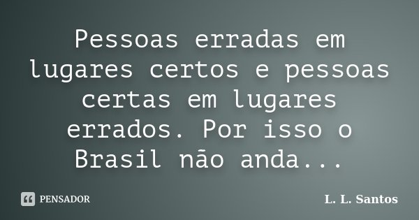Pessoas erradas em lugares certos e pessoas certas em lugares errados. Por isso o Brasil não anda...... Frase de L. L. Santos.