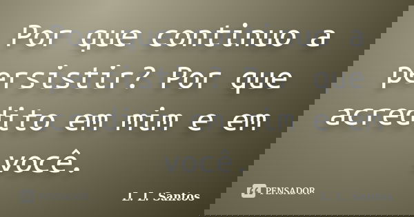 Por que continuo a persistir? Por que acredito em mim e em você.... Frase de L. L. Santos.