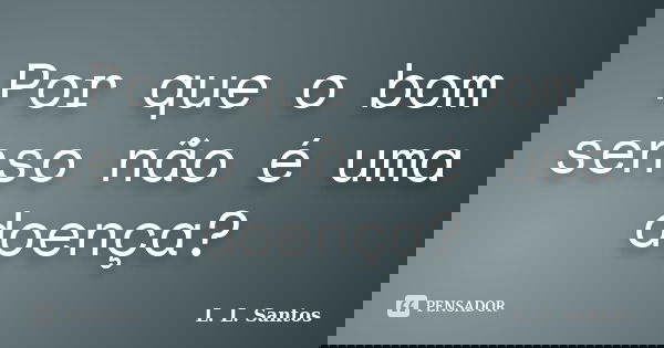 Por que o bom senso não é uma doença?... Frase de L. L. Santos.