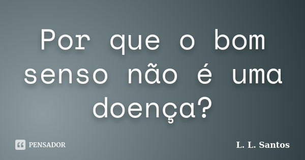 Por que o bom senso não é uma doença?... Frase de L. L. Santos.