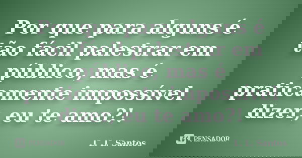 Por que para alguns é tão fácil palestrar em público, mas é praticamente impossível dizer, eu te amo?!... Frase de L. L. Santos.