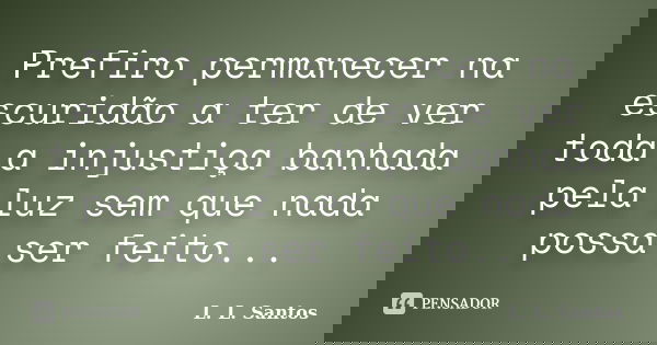 Prefiro permanecer na escuridão a ter de ver toda a injustiça banhada pela luz sem que nada possa ser feito...... Frase de L. L. Santos.