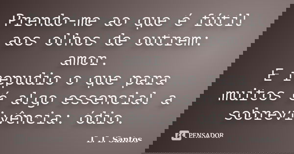 Prendo-me ao que é fútil aos olhos de outrem: amor. E repudio o que para muitos é algo essencial a sobrevivência: ódio.... Frase de L. L. Santos.