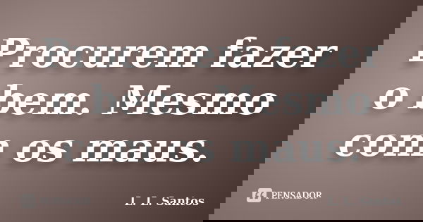 Procurem fazer o bem. Mesmo com os maus.... Frase de L. L. Santos.