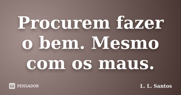 Procurem fazer o bem. Mesmo com os maus.... Frase de L. L. Santos.