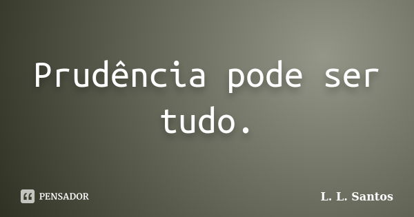 Prudência pode ser tudo.... Frase de L. L. Santos.