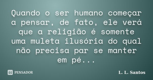 Quando o ser humano começar a pensar, de fato, ele verá que a religião é somente uma muleta ilusória do qual não precisa par se manter em pé...... Frase de L. L. Santos.