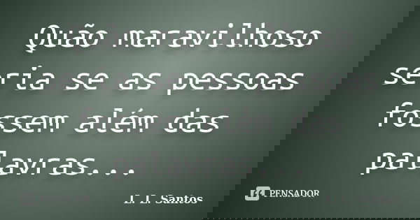 Quão maravilhoso seria se as pessoas fossem além das palavras...... Frase de L. L. Santos.