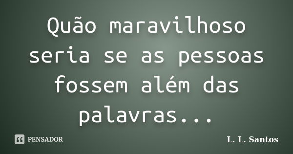 Quão maravilhoso seria se as pessoas fossem além das palavras...... Frase de L. L. Santos.