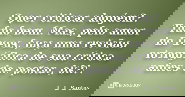 Quer criticar alguém? Tudo bem. Mas, pelo amor de Deus, faça uma revisão ortográfica de sua crítica antes de postar, ok?!... Frase de L. L. Santos.