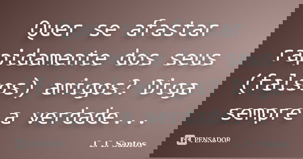 Quer se afastar rapidamente dos seus (falsos) amigos? Diga sempre a verdade...... Frase de L. L. Santos.