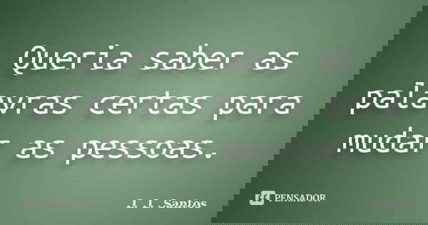 Queria saber as palavras certas para mudar as pessoas.... Frase de L. L. Santos.