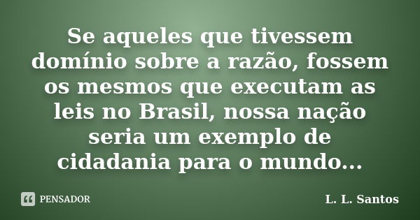 Se aqueles que tivessem domínio sobre a razão, fossem os mesmos que executam as leis no Brasil, nossa nação seria um exemplo de cidadania para o mundo...... Frase de L. L. Santos.