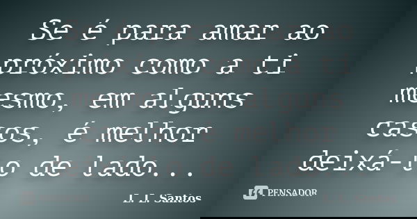 Se é para amar ao próximo como a ti mesmo, em alguns casos, é melhor deixá-lo de lado...... Frase de L. L. Santos.