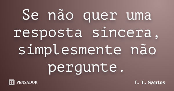 Se não quer uma resposta sincera, simplesmente não pergunte.... Frase de L. L. Santos.