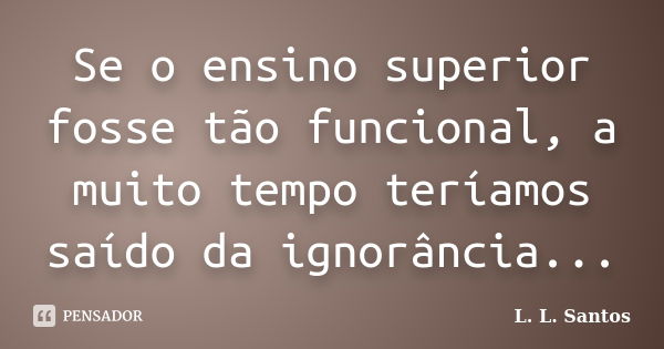 Se o ensino superior fosse tão funcional, a muito tempo teríamos saído da ignorância...... Frase de L. L. Santos.