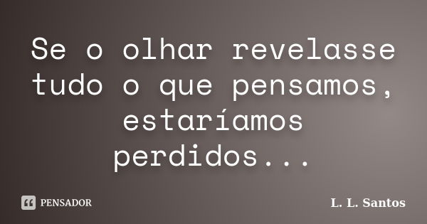 Se o olhar revelasse tudo o que pensamos, estaríamos perdidos...... Frase de L. L. Santos.